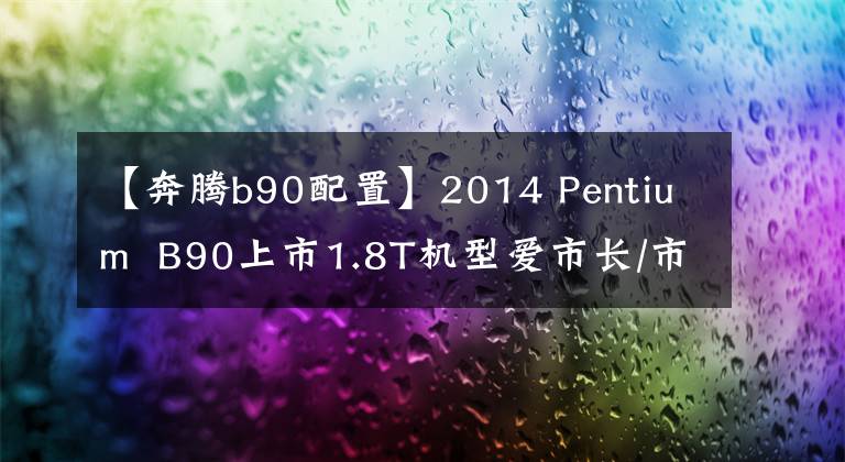 【奔騰b90配置】2014 Pentium B90上市1.8T機(jī)型愛(ài)市長(zhǎng)/市場(chǎng)