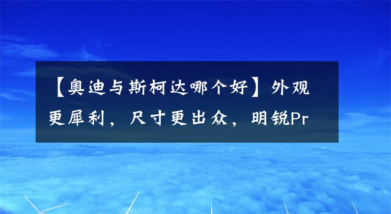 【奧迪與斯柯達(dá)哪個(gè)好】外觀更犀利，尺寸更出眾，明銳Pro比奧迪A3L更值得入手