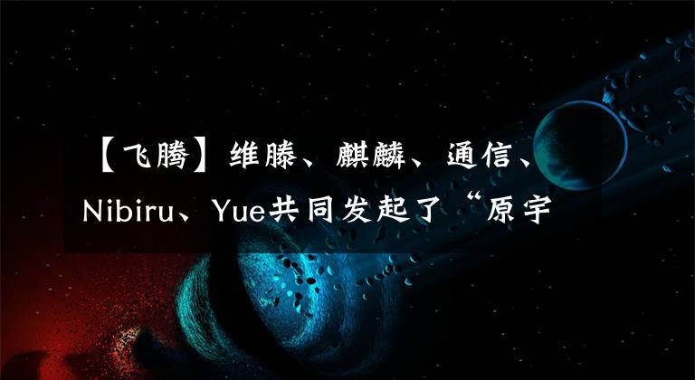 【飛騰】維滕、麒麟、通信、Nibiru、Yue共同發(fā)起了“原宇宙國產(chǎn)化數(shù)字基石”