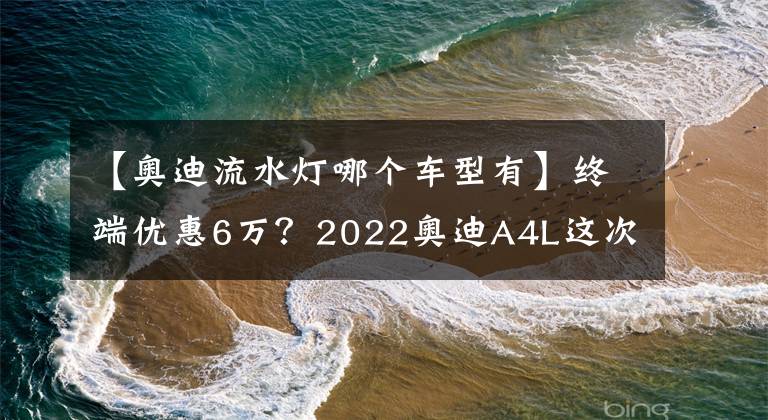 【奧迪流水燈哪個(gè)車型有】終端優(yōu)惠6萬？2022奧迪A4L這次值得入手嗎？