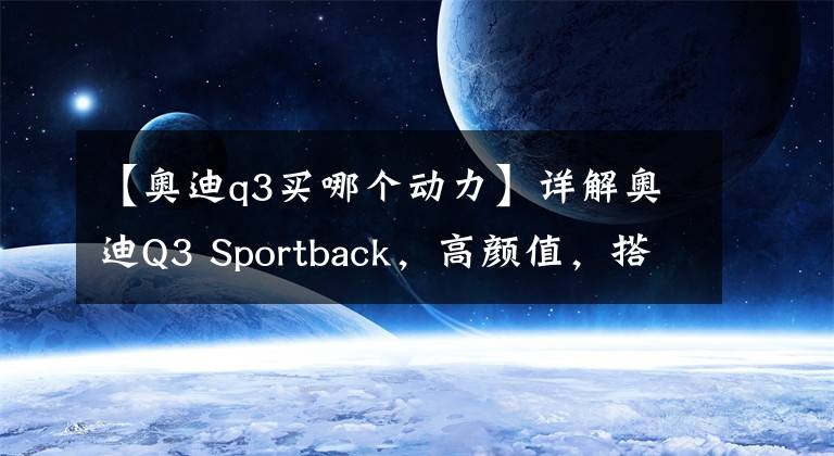 【奧迪q3買哪個動力】詳解奧迪Q3 Sportback，高顏值，搭載2.0T發(fā)動機，值得入手嗎