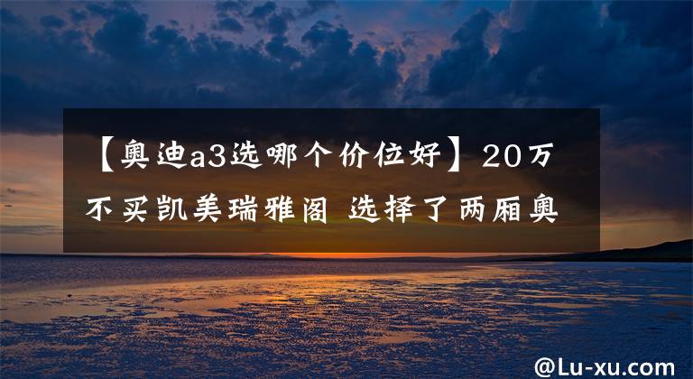 【奧迪a3選哪個(gè)價(jià)位好】20萬不買凱美瑞雅閣 選擇了兩廂奧迪A3！人傻錢多?