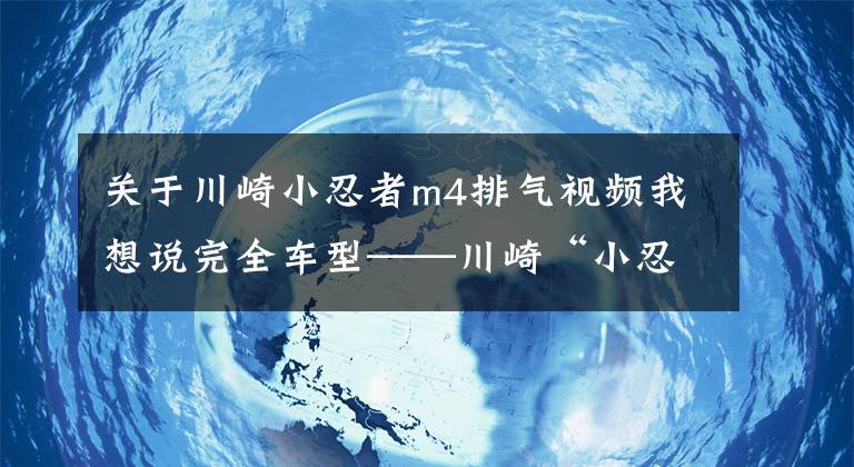 關(guān)于川崎小忍者m4排氣視頻我想說完全車型——川崎“小忍者”你都看清了嗎？