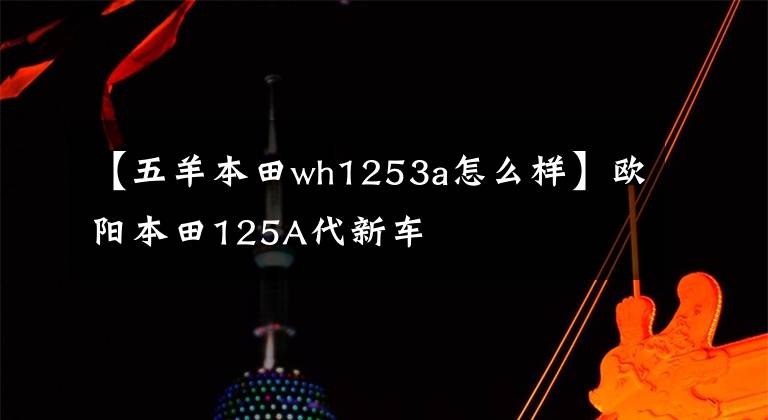 【五羊本田wh1253a怎么樣】歐陽(yáng)本田125A代新車