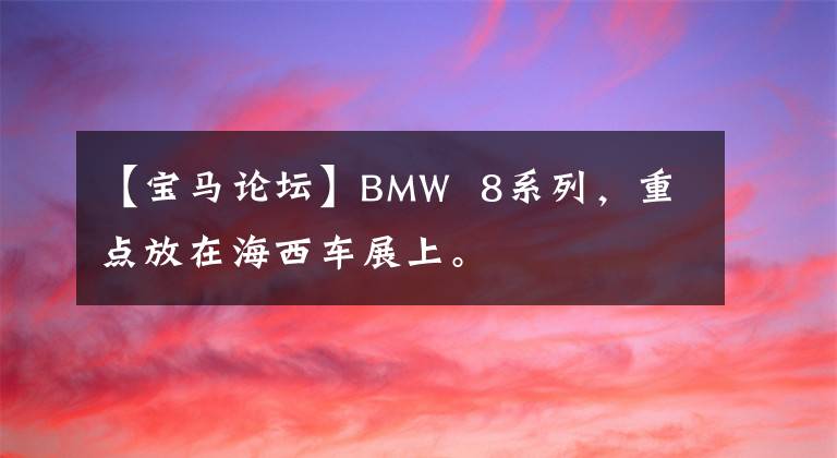 【寶馬論壇】BMW  8系列，重點放在海西車展上。