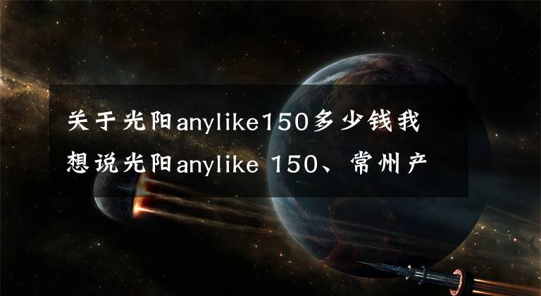 關(guān)于光陽anylike150多少錢我想說光陽anylike 150、常州產(chǎn)賽艇400價(jià)格正式公布！