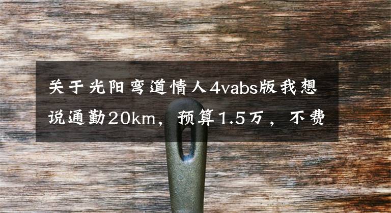 關(guān)于光陽彎道情人4vabs版我想說通勤20km，預(yù)算1.5萬，不費腰毛病少的摩托車，求推薦