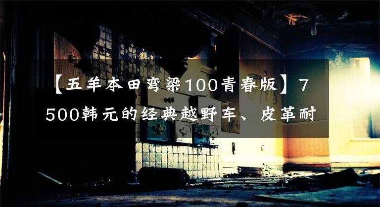 【五羊本田彎梁100青春版】7500韓元的經(jīng)典越野車、皮革耐久性、8.4升油箱、人才水都可以。