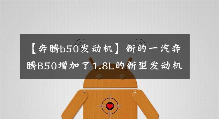 【奔騰b50發(fā)動機】新的一汽奔騰B50增加了1.8L的新型發(fā)動機，外觀更加新穎