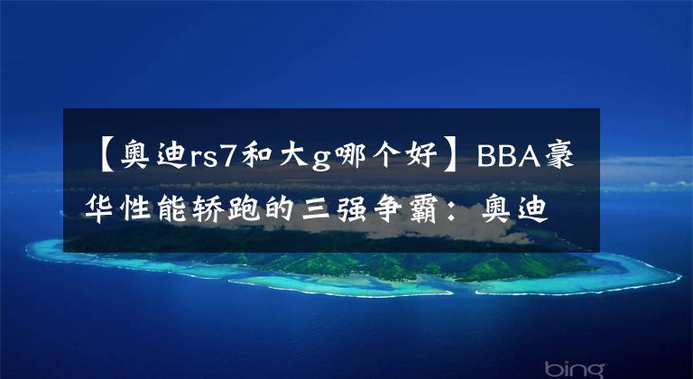 【奧迪rs7和大g哪個好】BBA豪華性能轎跑的三強爭霸：奧迪RS7，寶馬M8與奔馳AMG GT63 S