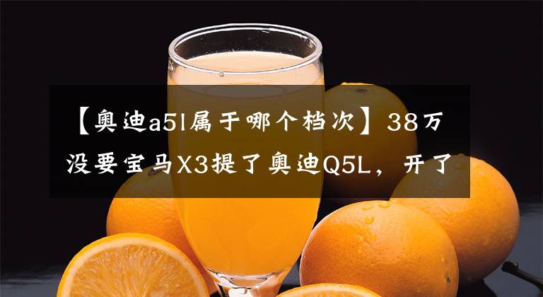 【奧迪a5l屬于哪個檔次】38萬沒要寶馬X3提了奧迪Q5L，開了5個月，車主說出幾個缺點(diǎn)