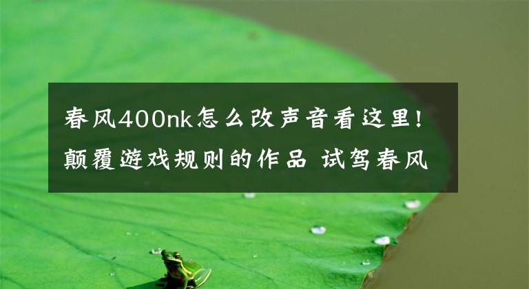 春風(fēng)400nk怎么改聲音看這里!顛覆游戲規(guī)則的作品 試駕春風(fēng)400NK