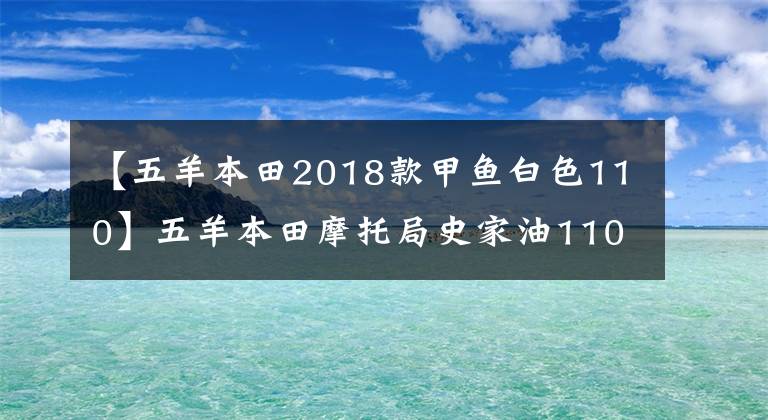 【五羊本田2018款甲魚白色110】五羊本田摩托局史家油110滑板車的優(yōu)缺點是什么？車主來給你答案了