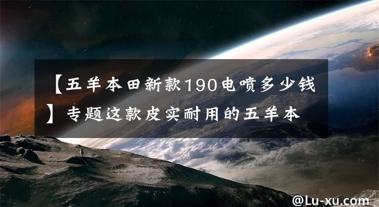 【五羊本田新款190電噴多少錢】專題這款皮實(shí)耐用的五羊本田190摩托車，你買對(duì)了嗎？