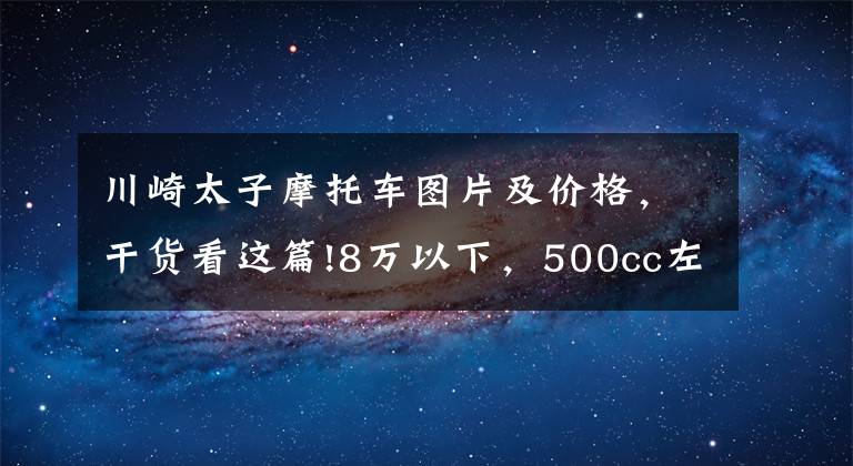 川崎太子摩托車圖片及價(jià)格，干貨看這篇!8萬(wàn)以下，500cc左右的巡航太子車，值得推薦的有哪些？