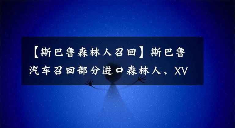 【斯巴魯森林人召回】斯巴魯汽車召回部分進口森林人、XV、翼豹汽車