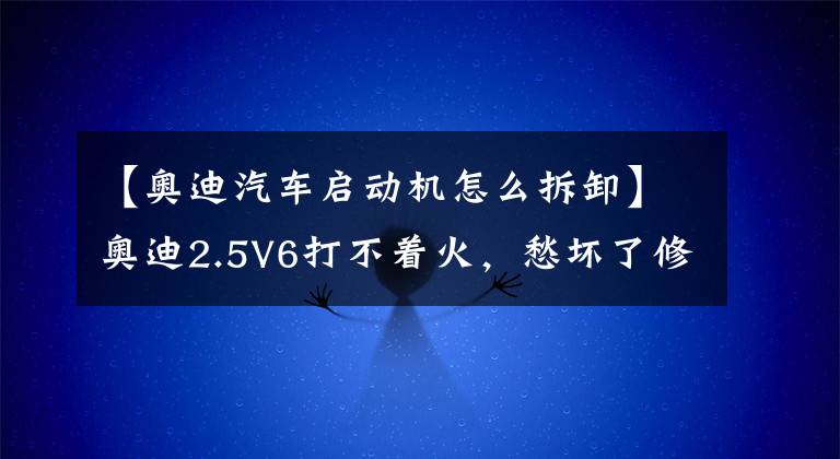 【奧迪汽車啟動(dòng)機(jī)怎么拆卸】奧迪2.5V6打不著火，愁壞了修理工，有沒有同行來幫忙