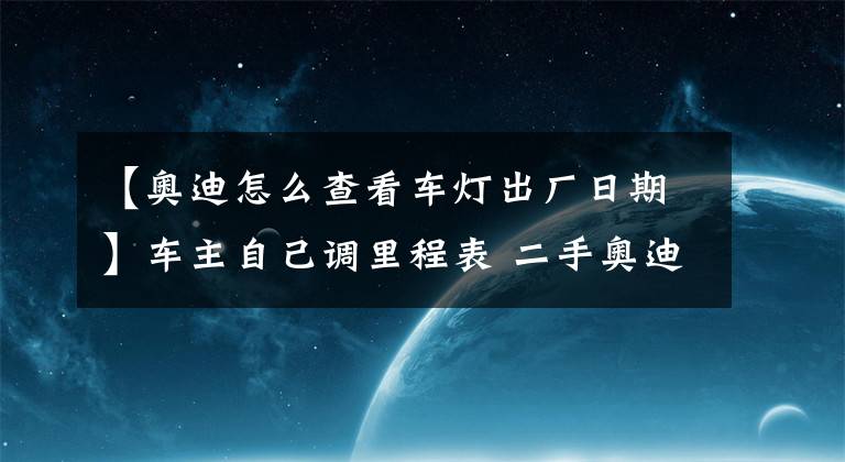 【奧迪怎么查看車燈出廠日期】車主自己調(diào)里程表 二手奧迪A4L多賣錢？