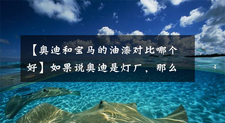 【奧迪和寶馬的油漆對比哪個好】如果說奧迪是燈廠，那么現(xiàn)在寶馬可以說是漆廠了