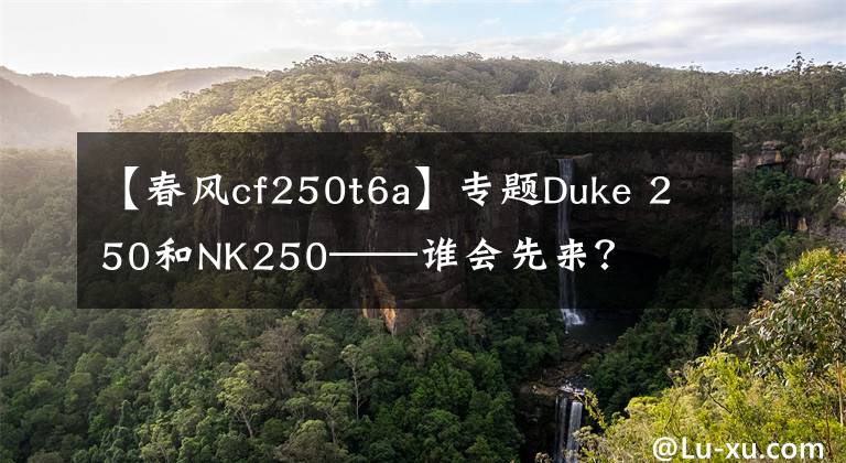 【春風(fēng)cf250t6a】專題Duke 250和NK250——誰(shuí)會(huì)先來(lái)？