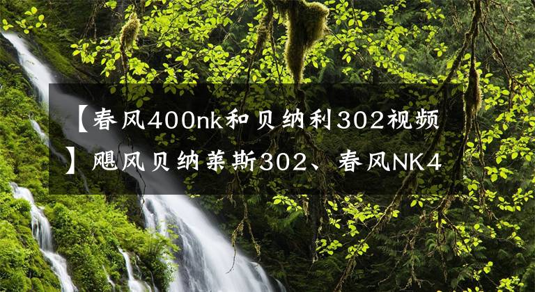 【春風(fēng)400nk和貝納利302視頻】颶風(fēng)貝納萊斯302、春風(fēng)NK400、GSX250R該如何選擇？老騎手給你答案