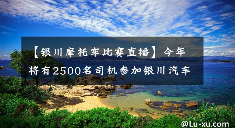 【銀川摩托車比賽直播】今年將有2500名司機(jī)參加銀川汽車摩托車自駕旅游節(jié)