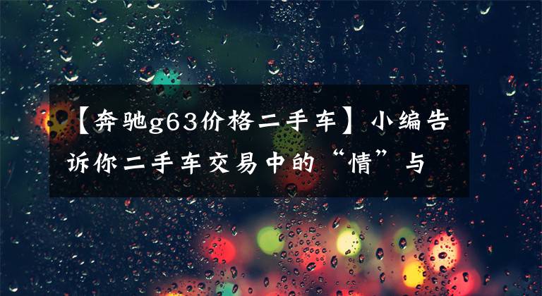 【奔馳g63價(jià)格二手車】小編告訴你二手車交易中的“情”與“騙”，附G63 AMG 和S90