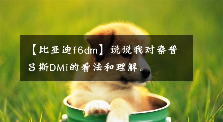 【比亞迪f6dm】說(shuō)說(shuō)我對(duì)秦普呂斯DMi的看法和理解。