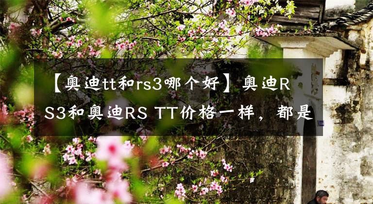 【奧迪tt和rs3哪個(gè)好】奧迪RS3和奧迪RS TT價(jià)格一樣，都是41萬(wàn)，你選誰(shuí)？