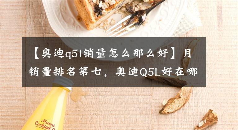 【奧迪q5l銷量怎么那么好】月銷量排名第七，奧迪Q5L好在哪兒？