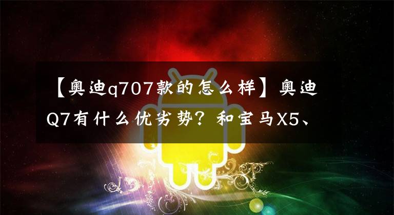 【奧迪q707款的怎么樣】奧迪Q7有什么優(yōu)劣勢？和寶馬X5、奔馳GLE怎么選？