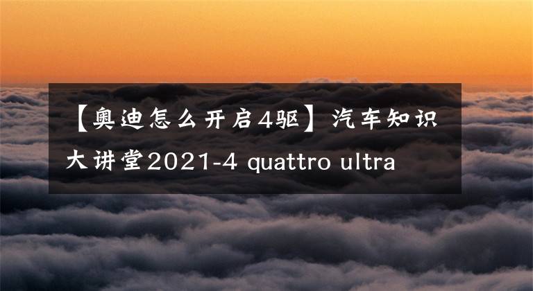 【奧迪怎么開啟4驅(qū)】汽車知識大講堂2021-4 quattro ultra，奧迪四驅(qū)技術(shù)介紹