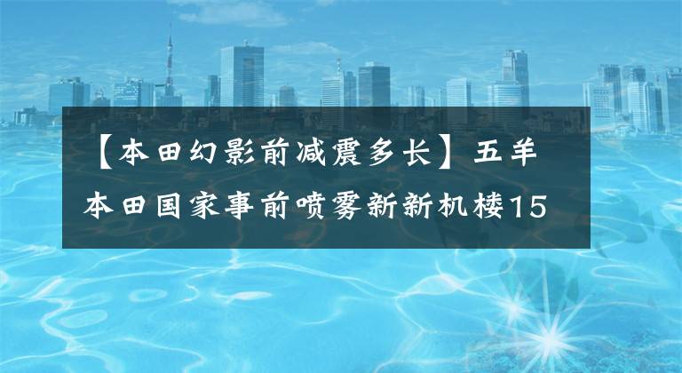 【本田幻影前減震多長】五羊本田國家事前噴霧新新機(jī)樓150，官方細(xì)節(jié)也曝光。