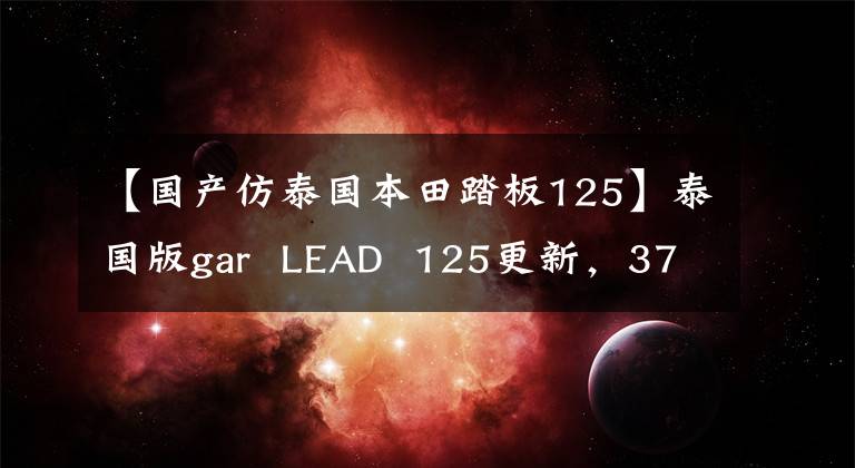 【國產(chǎn)仿泰國本田踏板125】泰國版gar LEAD 125更新，37L大容量U-BOX設計