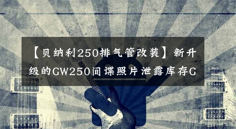 【貝納利250排氣管改裝】新升級(jí)的GW250間諜照片泄露庫存GW最強(qiáng)修改