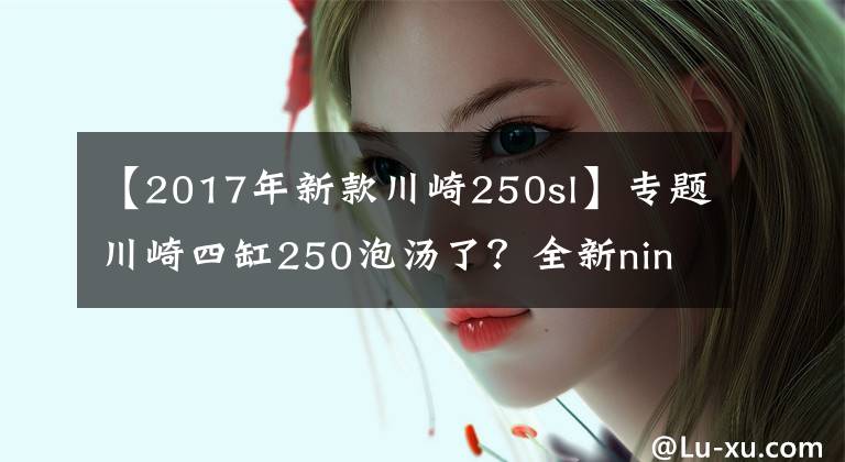 【2017年新款川崎250sl】專題川崎四缸250泡湯了？全新ninjia250sl又將發(fā)布