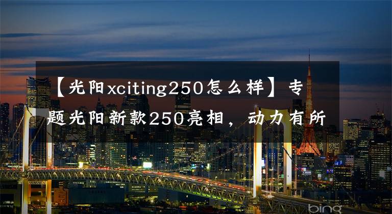 【光陽xciting250怎么樣】專題光陽新款250亮相，動力有所增加，但車友說“外觀太丑了”