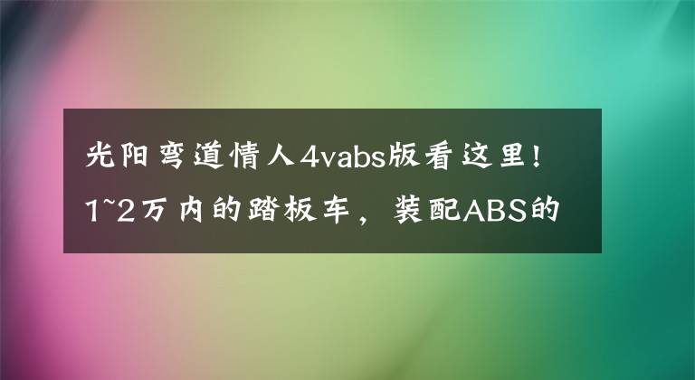 光陽彎道情人4vabs版看這里!1~2萬內(nèi)的踏板車，裝配ABS的有哪些呢？