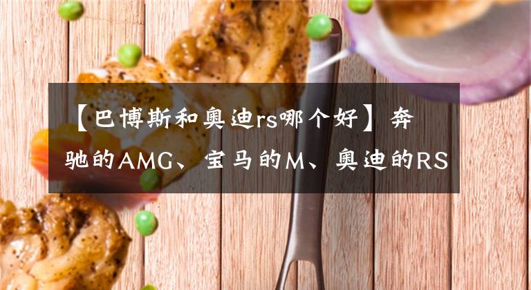 【巴博斯和奧迪rs哪個好】奔馳的AMG、寶馬的M、奧迪的RS到底是怎樣一種存在？