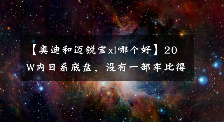 【奧迪和邁銳寶xl哪個(gè)好】20W內(nèi)日系底盤，沒有一部車比得過邁銳寶XL