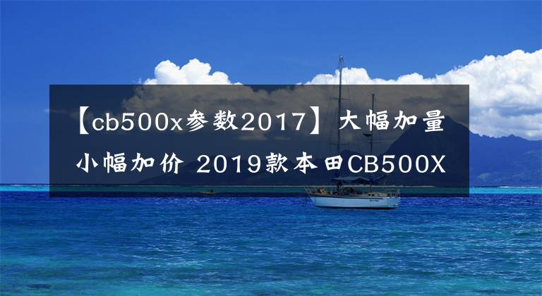 【cb500x參數(shù)2017】大幅加量 小幅加價 2019款本田CB500X實拍