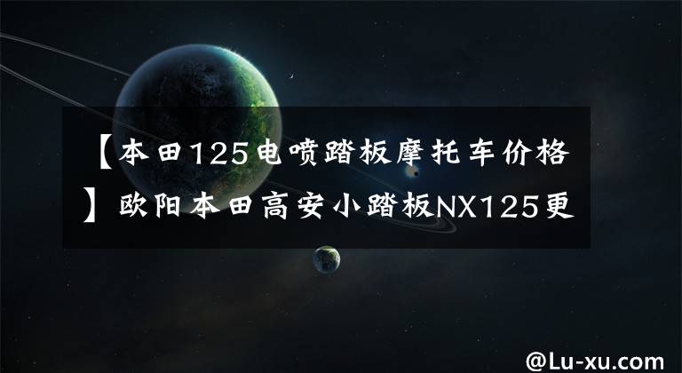 【本田125電噴踏板摩托車價格】歐陽本田高安小踏板NX125更新，動感貼花，標準CBS，售價9690韓元