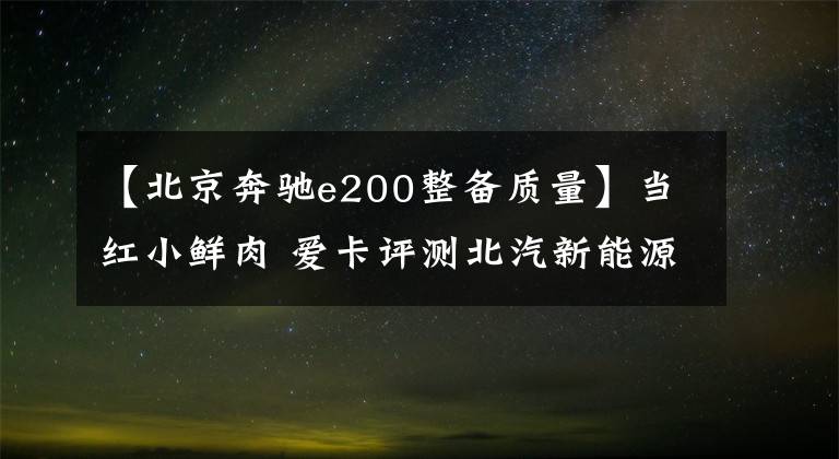 【北京奔馳e200整備質(zhì)量】當(dāng)紅小鮮肉 愛(ài)卡評(píng)測(cè)北汽新能源EX200