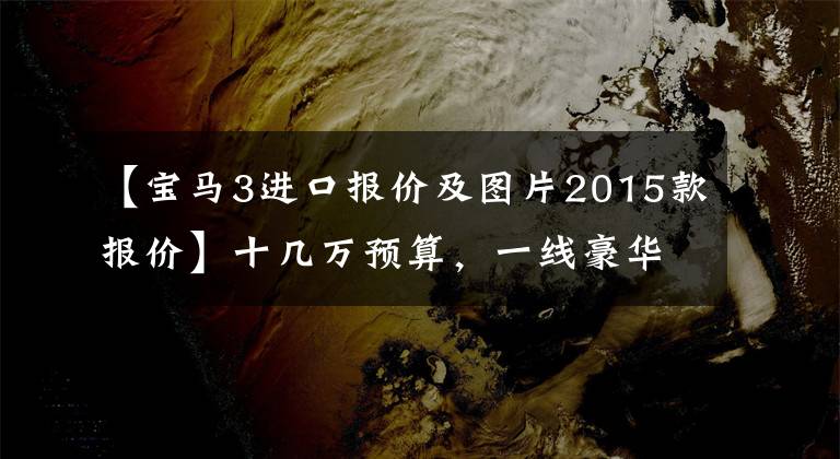 【寶馬3進口報價及圖片2015款報價】十幾萬預(yù)算，一線豪華品牌，有什么選擇？