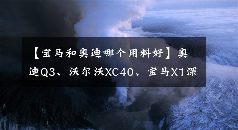 【寶馬和奧迪哪個(gè)用料好】奧迪Q3、沃爾沃XC40、寶馬X1深度對比，25萬級別豪車怎么選？