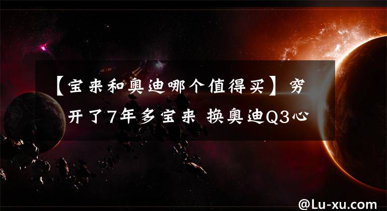 【寶來和奧迪哪個值得買】窮屌開了7年多寶來 換奧迪Q3心得