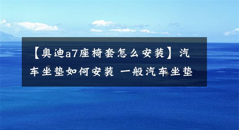 【奧迪a7座椅套怎么安裝】汽車坐墊如何安裝 一般汽車坐墊的正確安裝方法