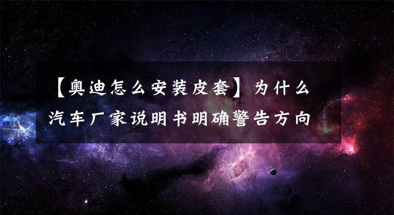 【奧迪怎么安裝皮套】為什么汽車廠家說明書明確警告方向盤套不安全，但還有那么多人用