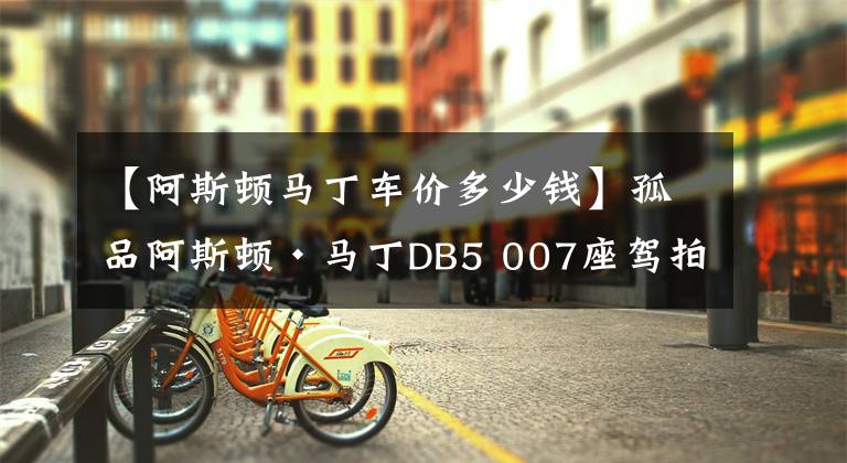 【阿斯頓馬丁車價多少錢】孤品阿斯頓·馬丁DB5 007座駕拍賣 240萬美元買了輛全新車？