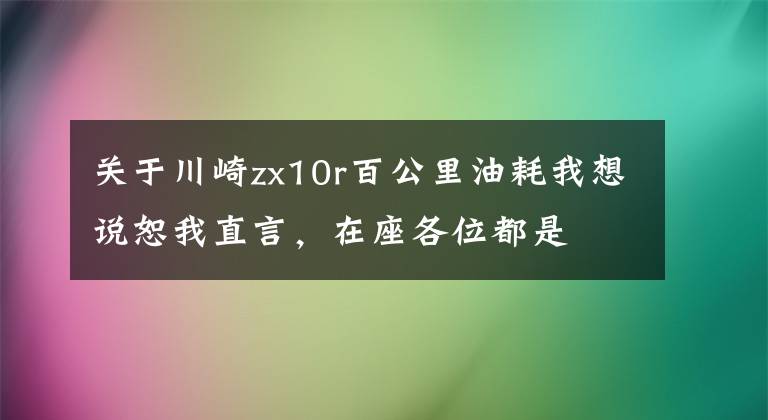 關(guān)于川崎zx10r百公里油耗我想說恕我直言，在座各位都是